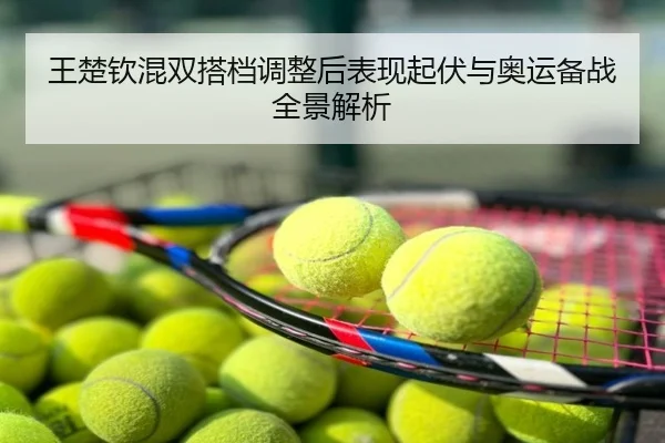 王楚钦混双搭档调整后表现起伏与奥运备战全景解析