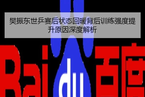樊振东世乒赛后状态回暖背后训练强度提升原因深度解析