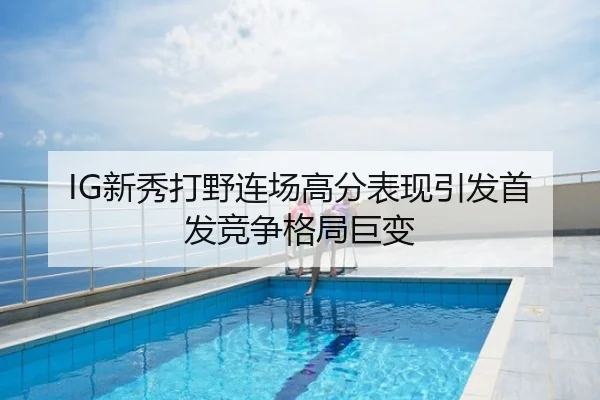 IG新秀打野连场高分表现引发首发竞争格局巨变
