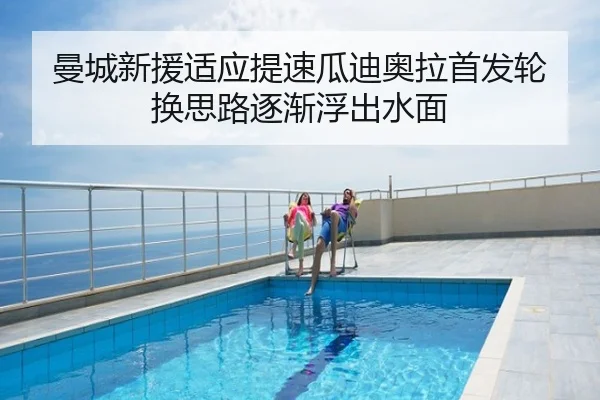 曼城新援适应提速瓜迪奥拉首发轮换思路逐渐浮出水面