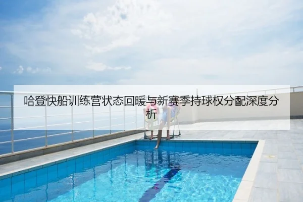 哈登快船训练营状态回暖与新赛季持球权分配深度分析