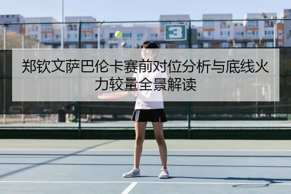 郑钦文萨巴伦卡赛前对位分析与底线火力较量全景解读