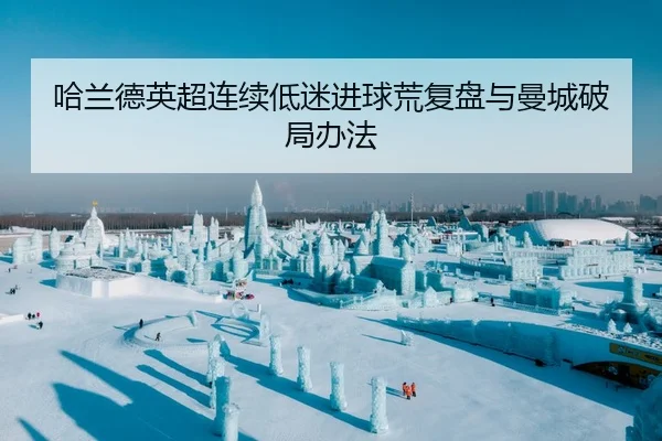 哈兰德英超连续低迷进球荒复盘与曼城破局办法