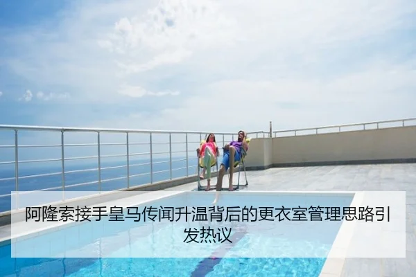 阿隆索接手皇马传闻升温背后的更衣室管理思路引发热议