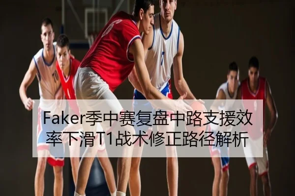 Faker季中赛复盘中路支援效率下滑T1战术修正路径解析