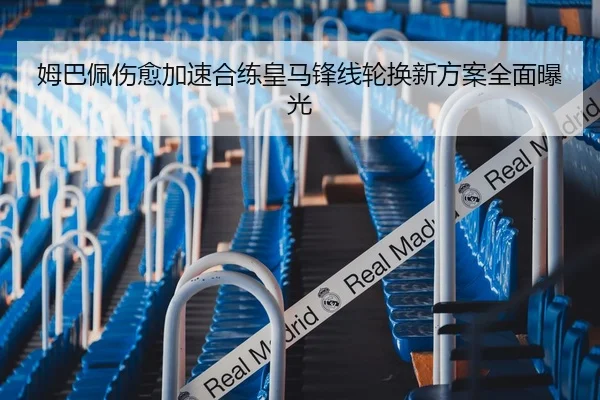 姆巴佩伤愈加速合练皇马锋线轮换新方案全面曝光