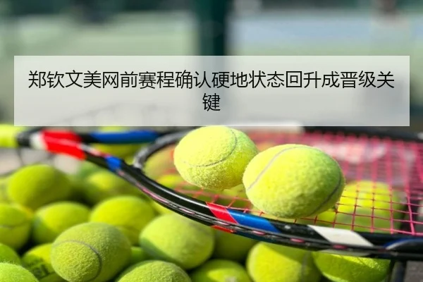 郑钦文美网前赛程确认硬地状态回升成晋级关键
