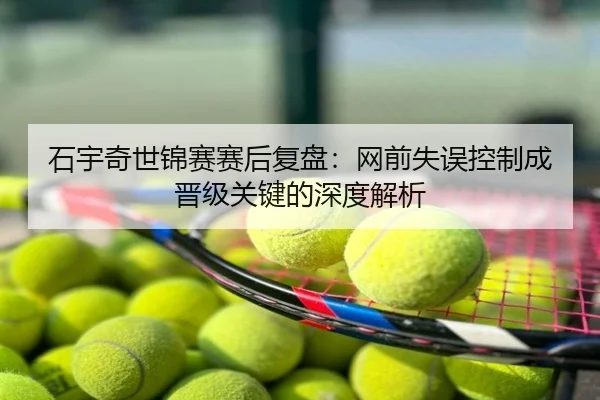 石宇奇世锦赛赛后复盘：网前失误控制成晋级关键的深度解析