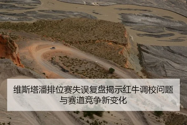 维斯塔潘排位赛失误复盘揭示红牛调校问题与赛道竞争新变化